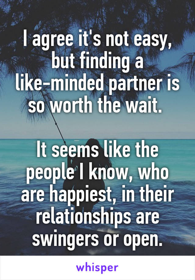 I agree it's not easy, but finding a like-minded partner is so worth the wait. 

It seems like the people I know, who are happiest, in their relationships are swingers or open.