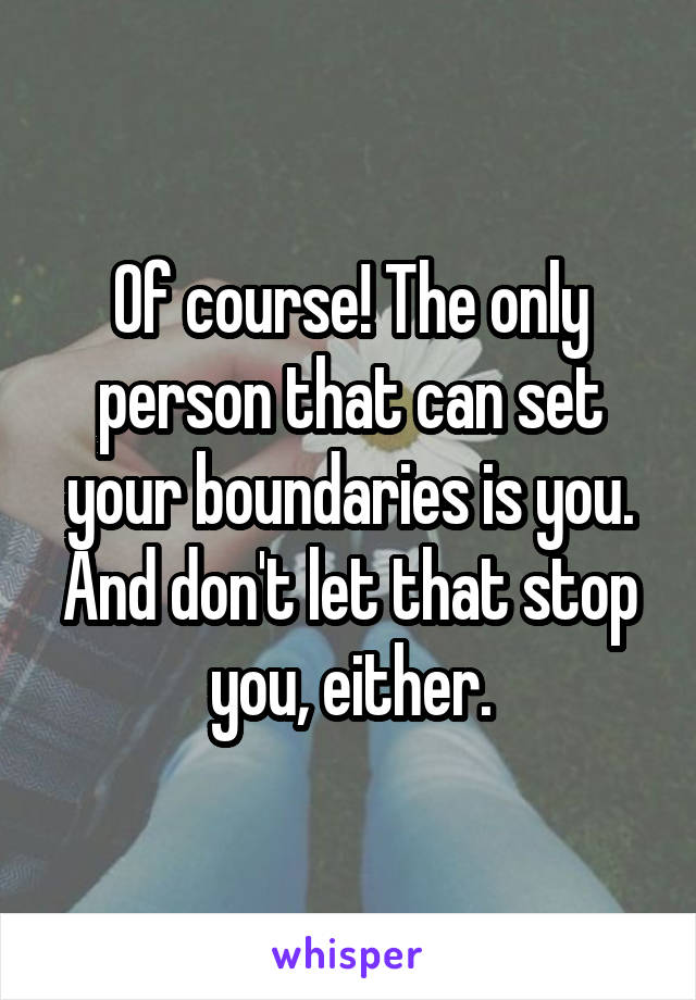 Of course! The only person that can set your boundaries is you. And don't let that stop you, either.