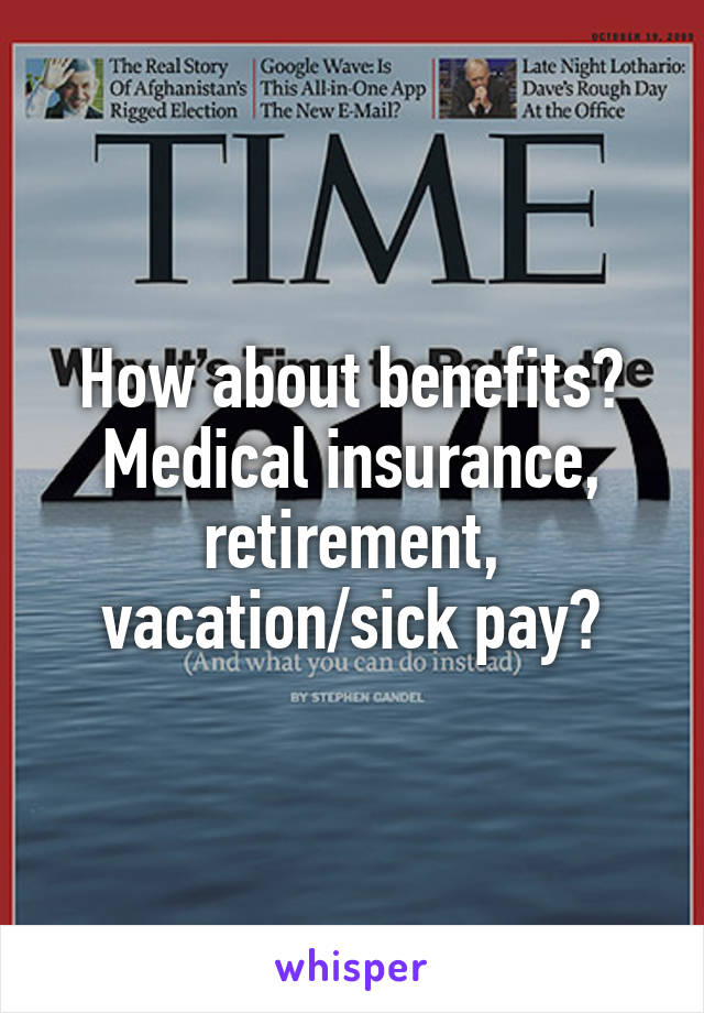 How about benefits?
Medical insurance, retirement, vacation/sick pay?