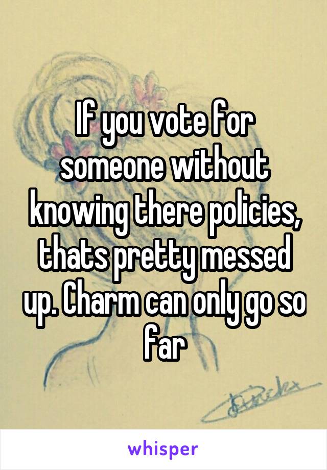 If you vote for someone without knowing there policies, thats pretty messed up. Charm can only go so far