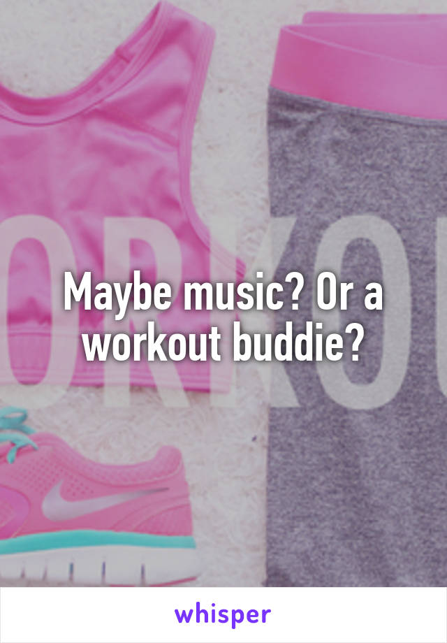 Maybe music? Or a workout buddie?