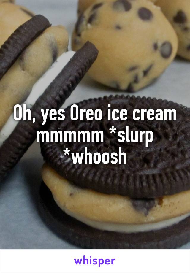 Oh, yes Oreo ice cream mmmmm *slurp *whoosh