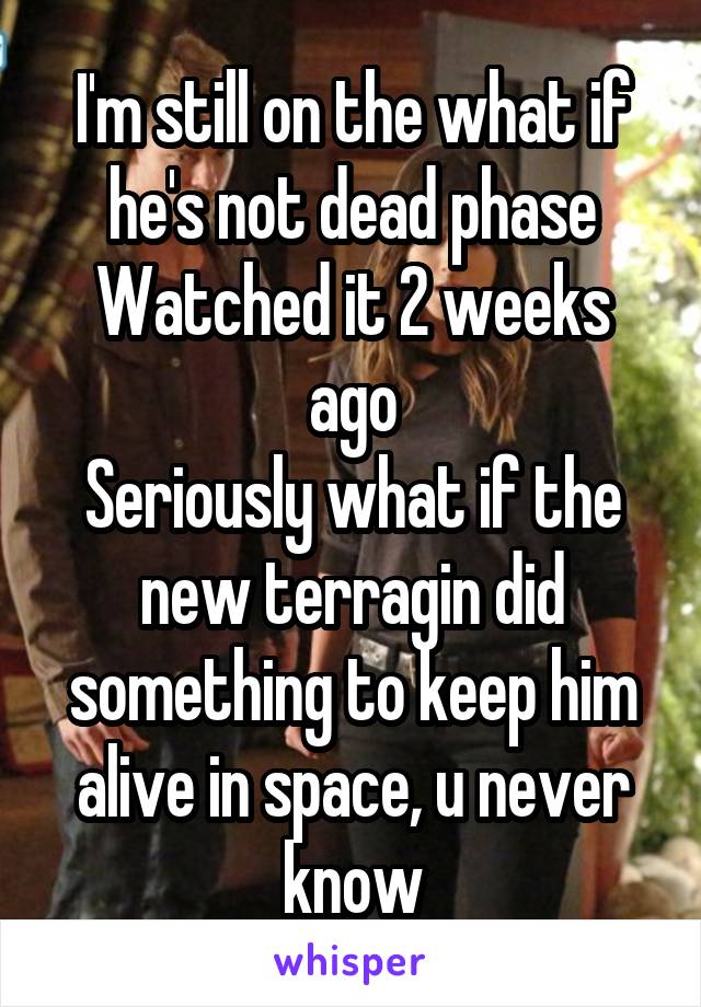 I'm still on the what if he's not dead phase
Watched it 2 weeks ago
Seriously what if the new terragin did something to keep him alive in space, u never know
