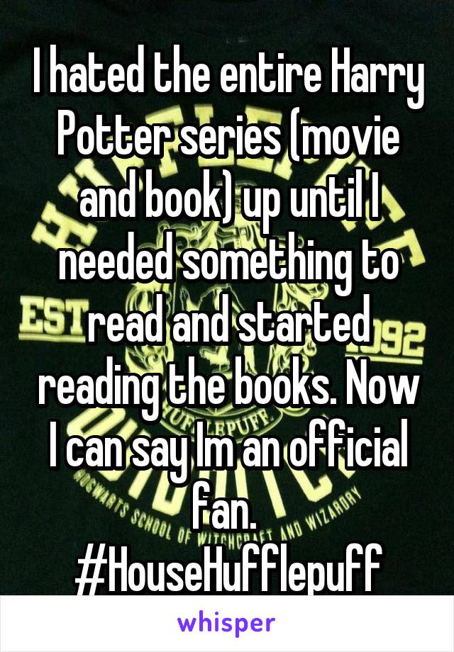 I hated the entire Harry Potter series (movie and book) up until I needed something to read and started reading the books. Now I can say Im an official fan. 
#HouseHufflepuff