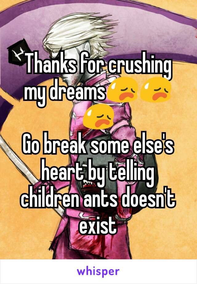 Thanks for crushing my dreams😥😥😥
Go break some else's heart by telling children ants doesn't exist