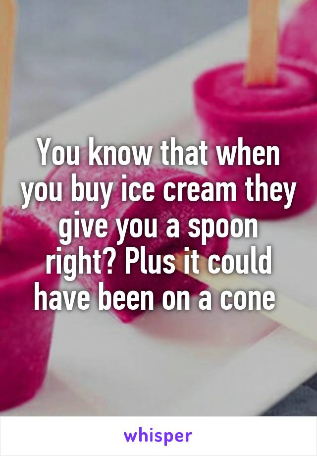 You know that when you buy ice cream they give you a spoon right? Plus it could have been on a cone 