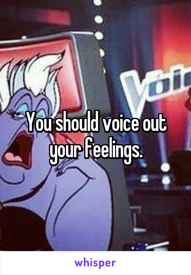 You should voice out your feelings.