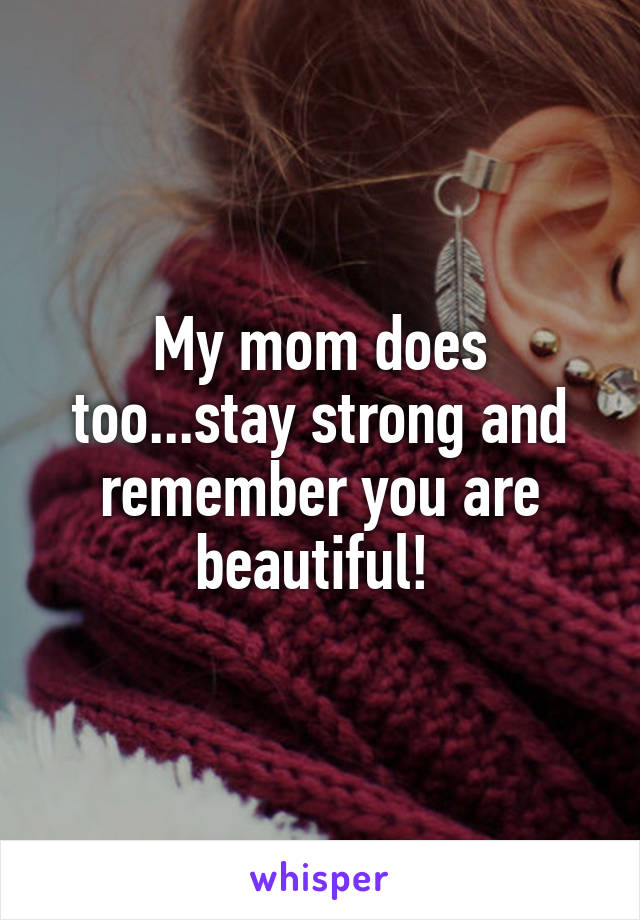 My mom does too...stay strong and remember you are beautiful! 