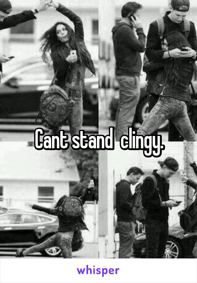 Cant stand  clingy.