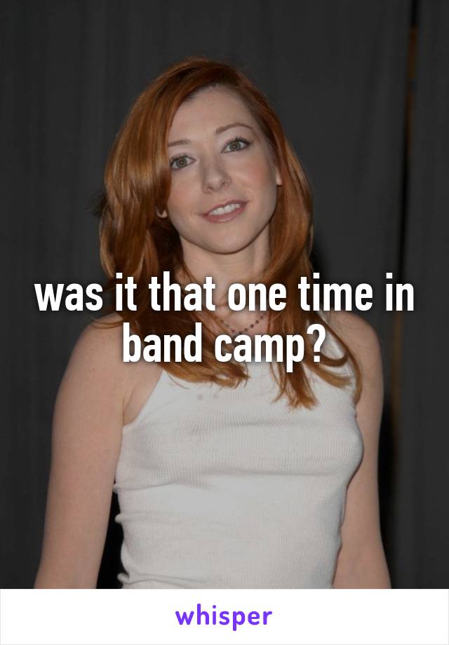 was it that one time in band camp?