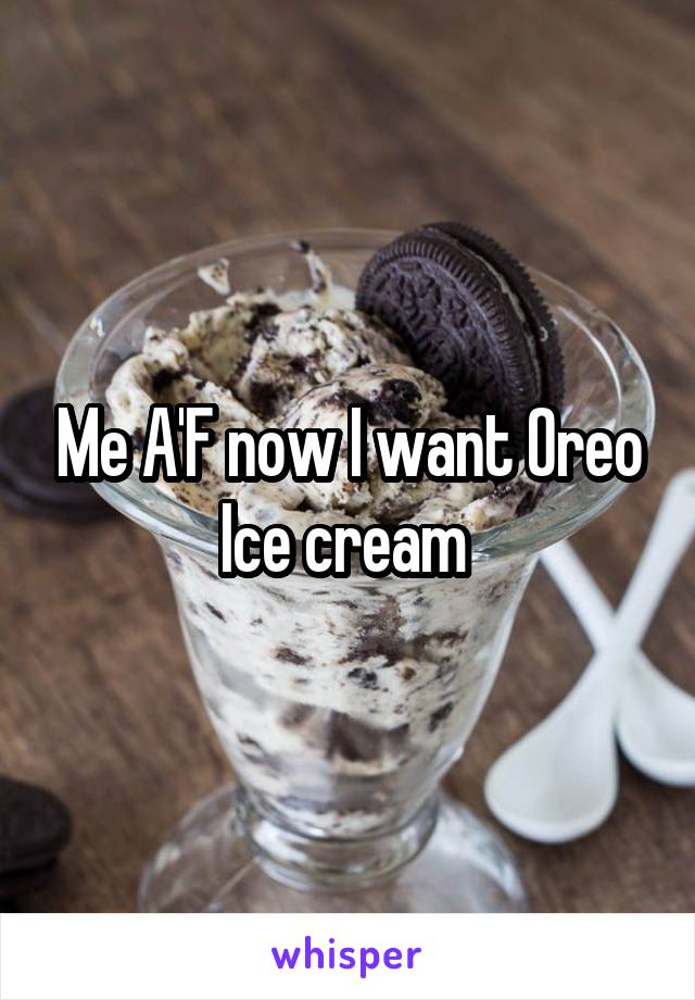 Me A'F now I want Oreo Ice cream 