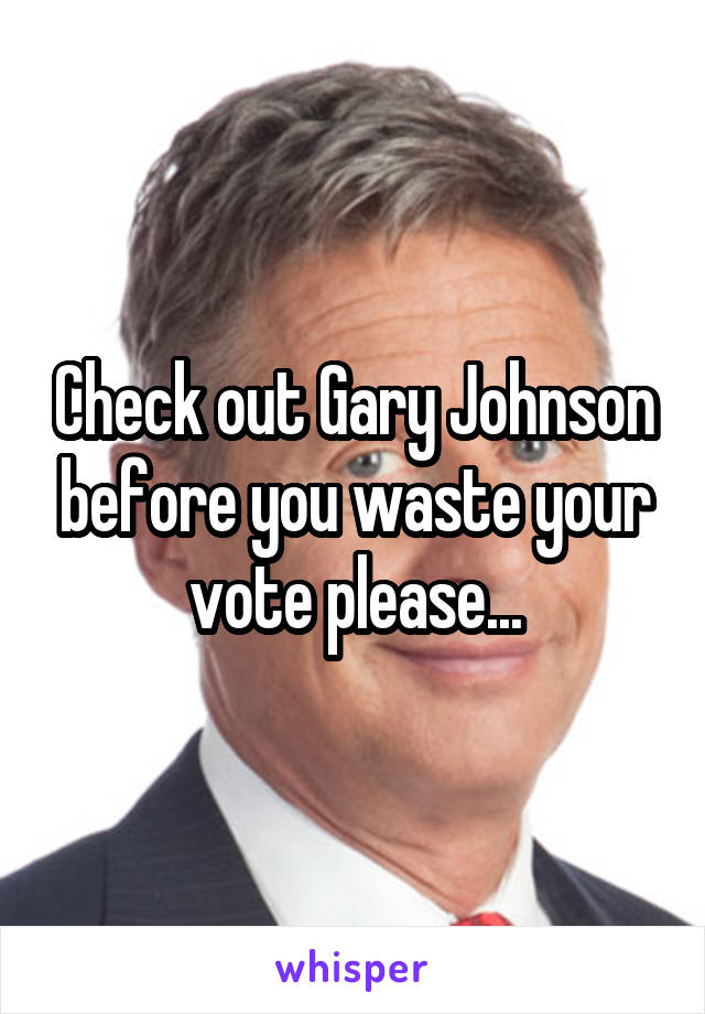 Check out Gary Johnson before you waste your vote please...