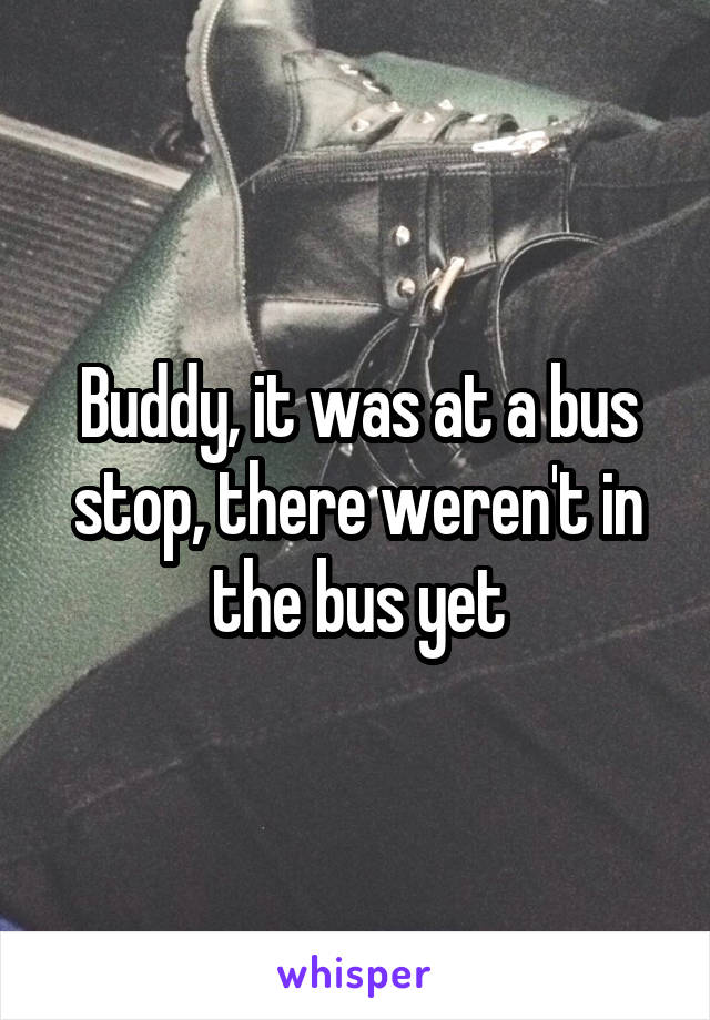 Buddy, it was at a bus stop, there weren't in the bus yet