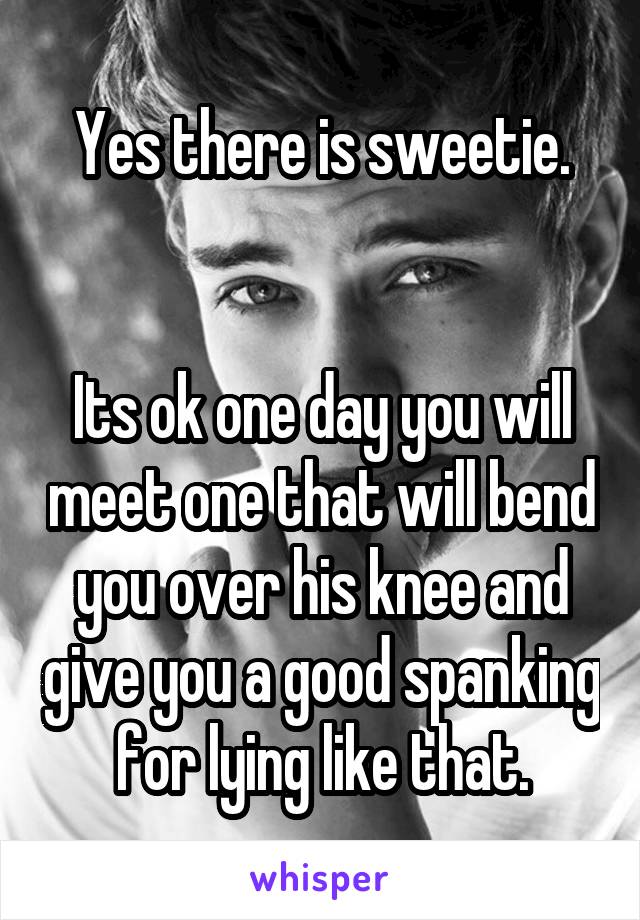 Yes there is sweetie.


Its ok one day you will meet one that will bend you over his knee and give you a good spanking for lying like that.