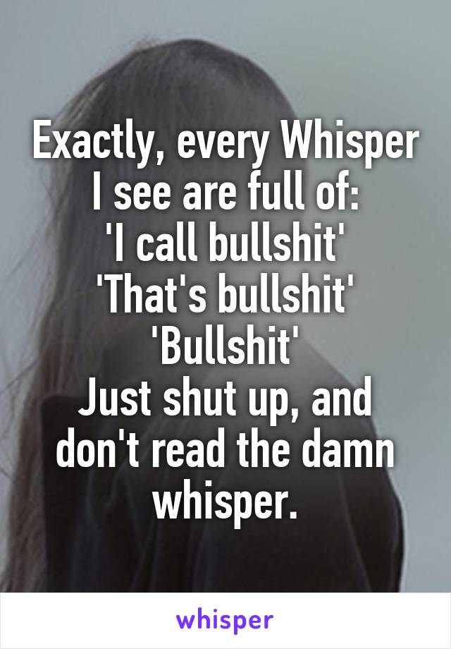 Exactly, every Whisper I see are full of:
'I call bullshit'
'That's bullshit'
'Bullshit'
Just shut up, and don't read the damn whisper.