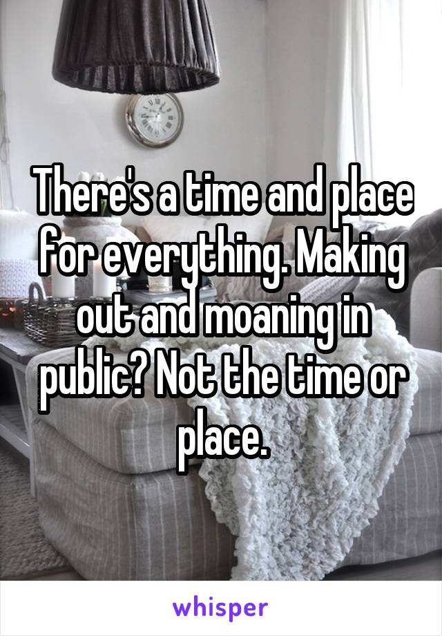 There's a time and place for everything. Making out and moaning in public? Not the time or place.