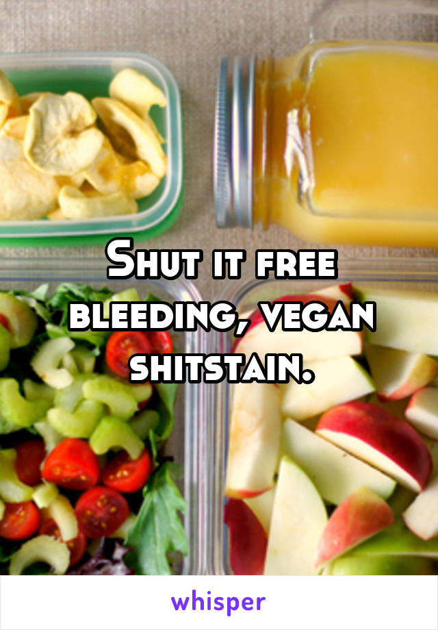 Shut it free bleeding, vegan shitstain.