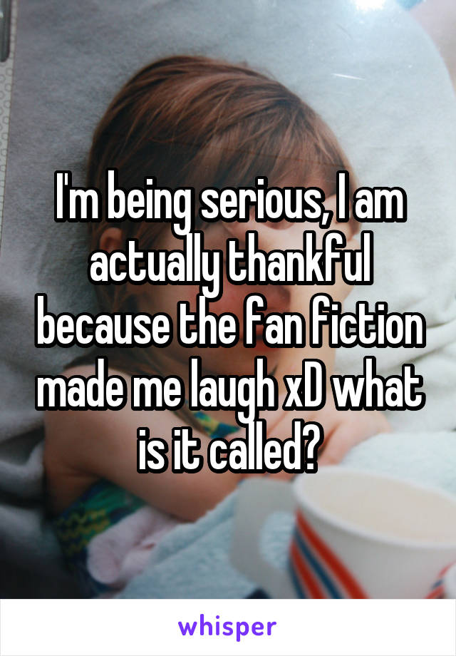 I'm being serious, I am actually thankful because the fan fiction made me laugh xD what is it called?