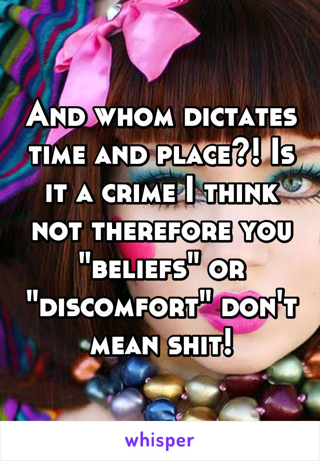 And whom dictates time and place?! Is it a crime I think not therefore you "beliefs" or "discomfort" don't mean shit!