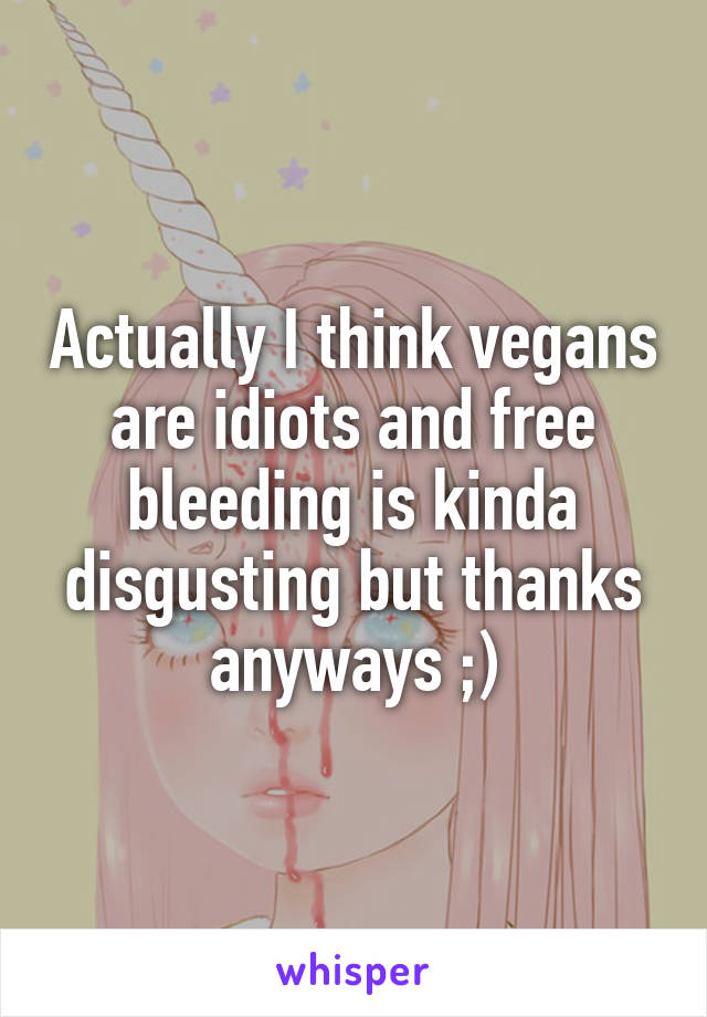 Actually I think vegans are idiots and free bleeding is kinda disgusting but thanks anyways ;)