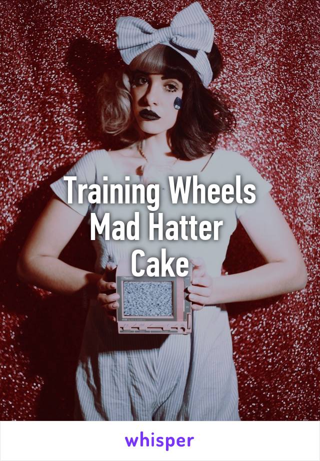 Training Wheels
Mad Hatter 
Cake