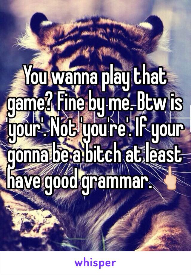 You wanna play that game? Fine by me. Btw is 'your'. Not 'you're'. If your gonna be a bitch at least have good grammar. 🖕🏻