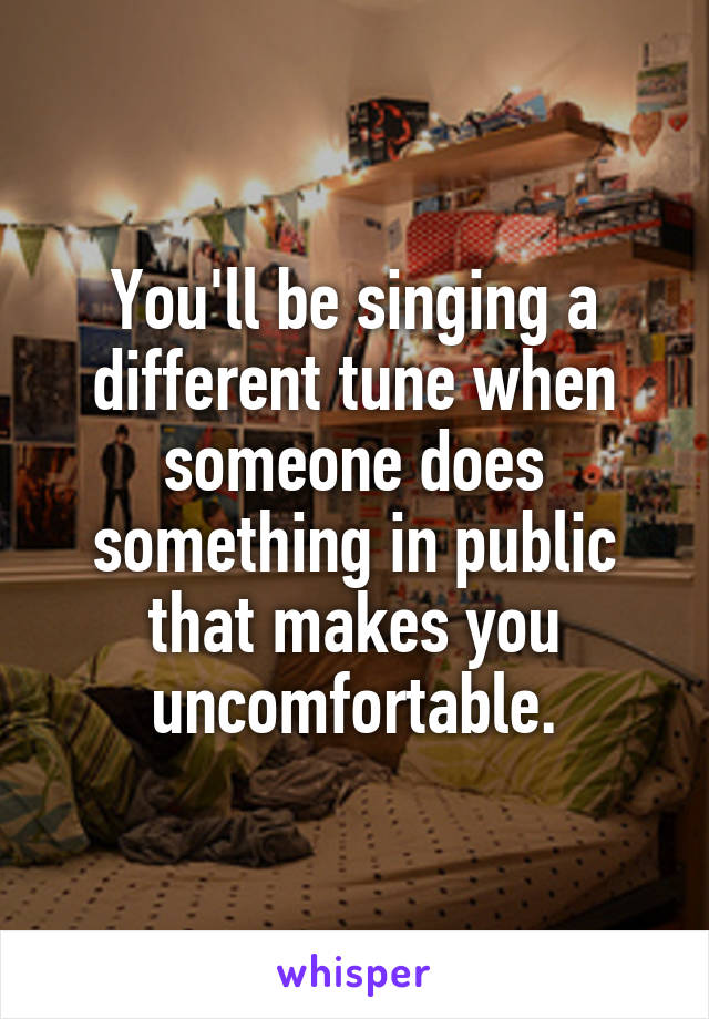 You'll be singing a different tune when someone does something in public that makes you uncomfortable.