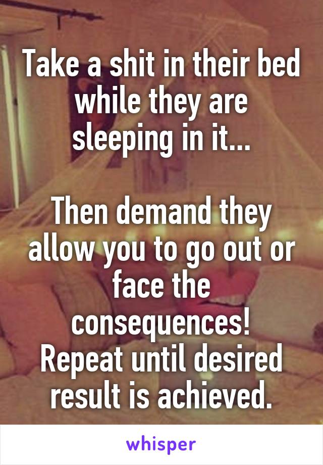 Take a shit in their bed while they are sleeping in it...

Then demand they allow you to go out or face the consequences!
Repeat until desired result is achieved.