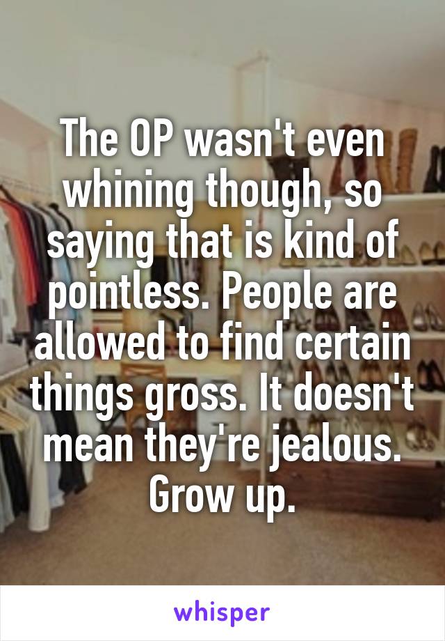 The OP wasn't even whining though, so saying that is kind of pointless. People are allowed to find certain things gross. It doesn't mean they're jealous. Grow up.