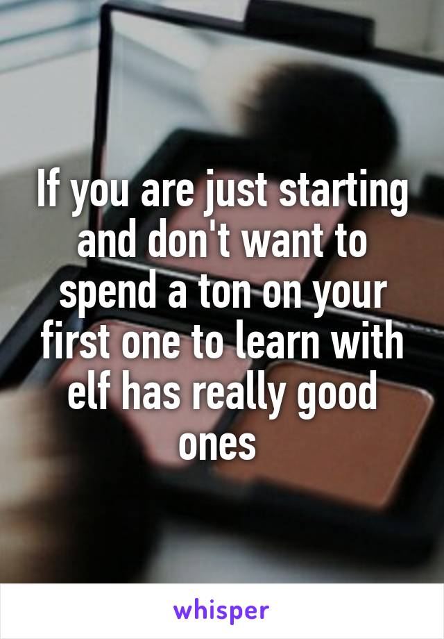 If you are just starting and don't want to spend a ton on your first one to learn with elf has really good ones 