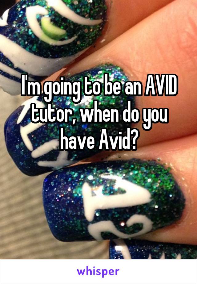 I'm going to be an AVID tutor, when do you have Avid?

