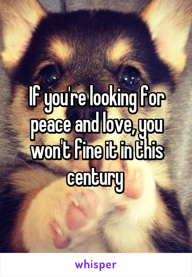 If you're looking for peace and love, you won't fine it in this century 