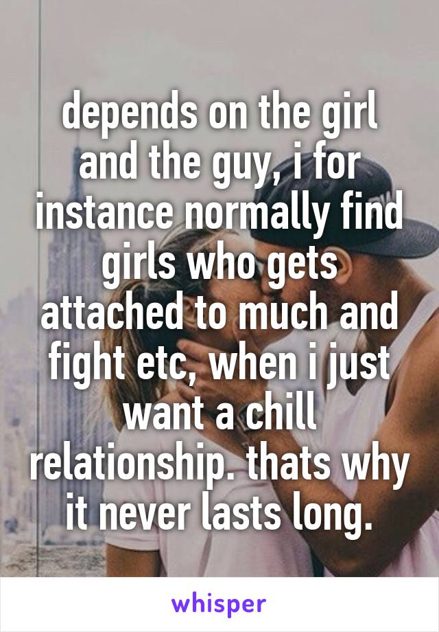 depends on the girl and the guy, i for instance normally find girls who gets attached to much and fight etc, when i just want a chill relationship. thats why it never lasts long.