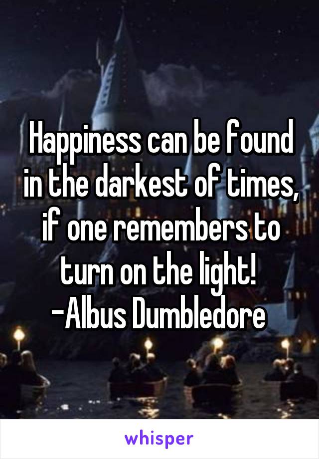 Happiness can be found in the darkest of times, if one remembers to turn on the light! 
-Albus Dumbledore 