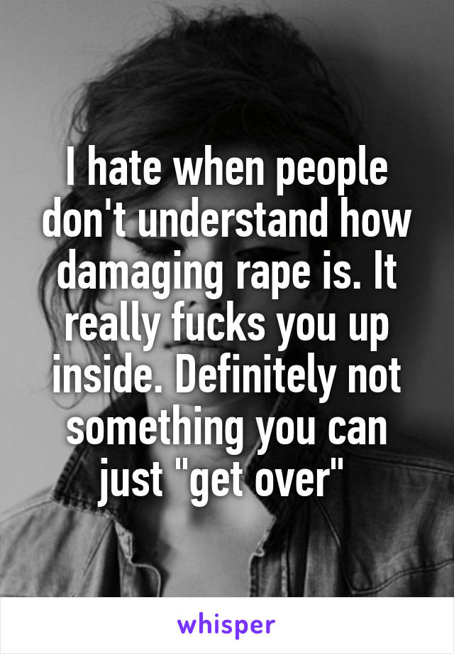 I hate when people don't understand how damaging rape is. It really fucks you up inside. Definitely not something you can just "get over" 
