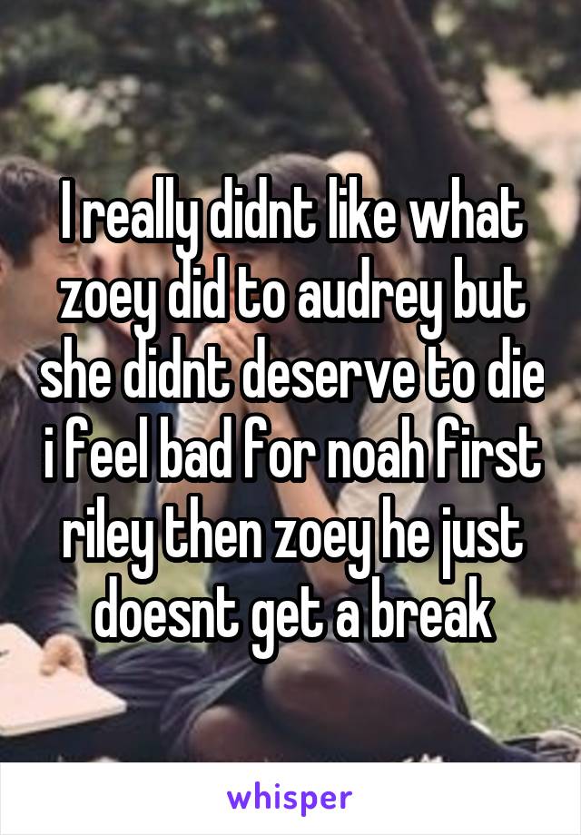 I really didnt like what zoey did to audrey but she didnt deserve to die i feel bad for noah first riley then zoey he just doesnt get a break