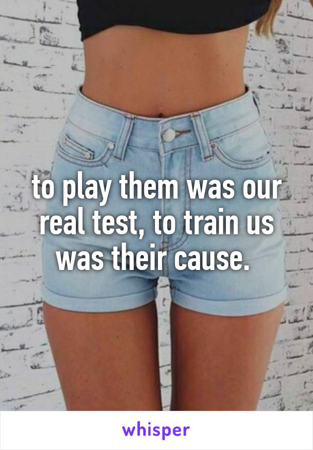 to play them was our real test, to train us was their cause. 
