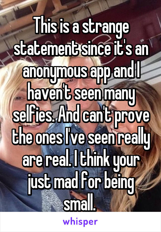 This is a strange statement since it's an anonymous app and I haven't seen many selfies. And can't prove the ones I've seen really are real. I think your just mad for being small. 