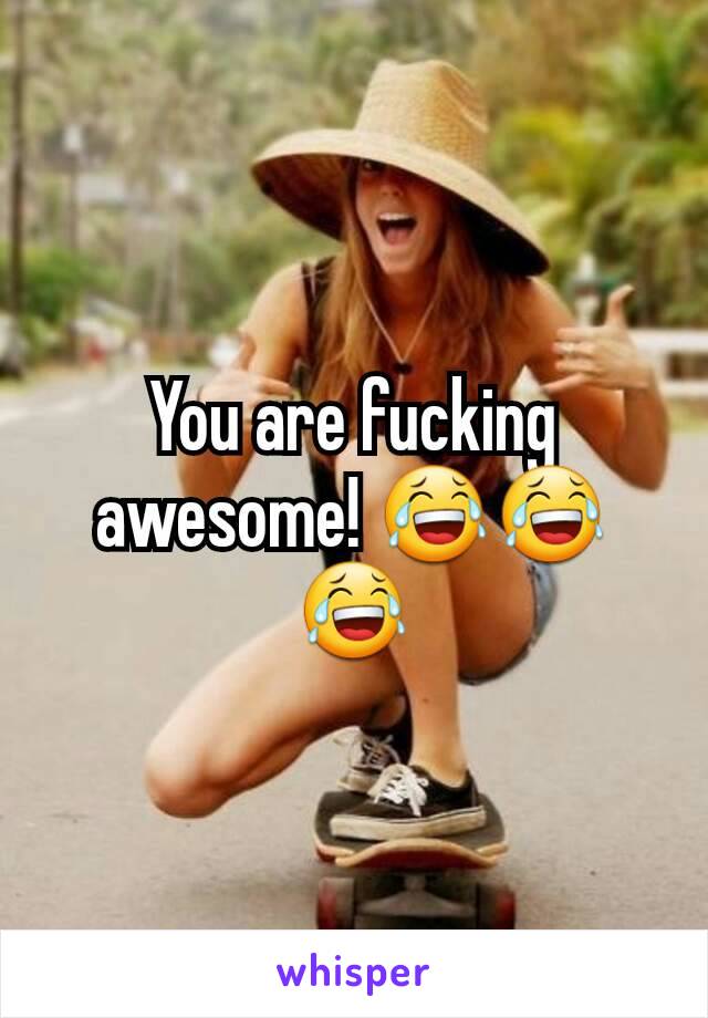 You are fucking awesome! 😂😂😂