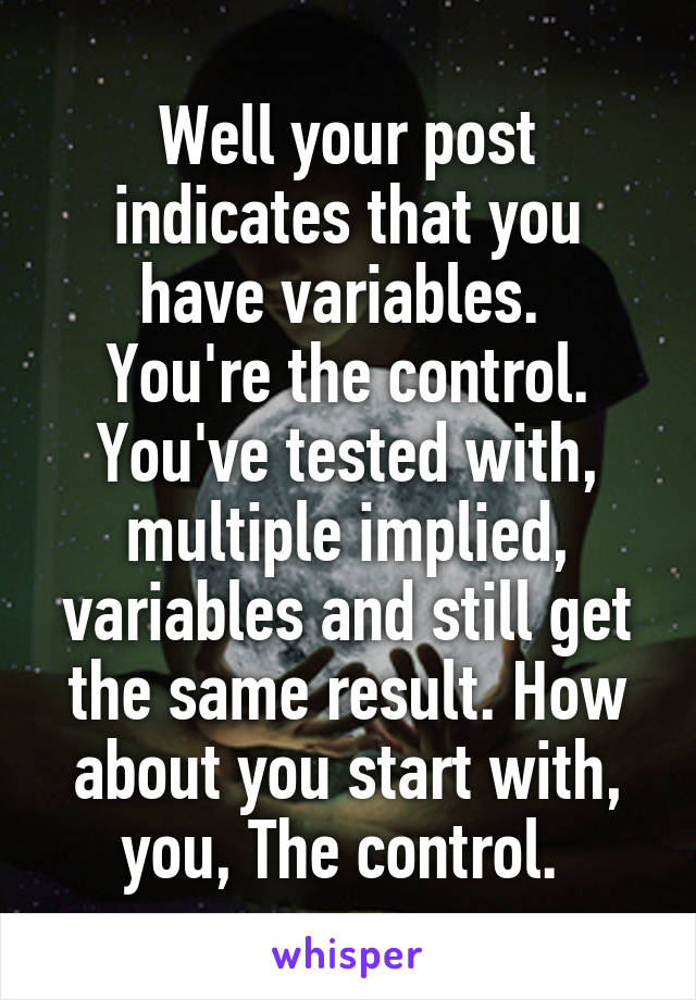 Well your post indicates that you have variables. 
You're the control. You've tested with, multiple implied, variables and still get the same result. How about you start with, you, The control. 