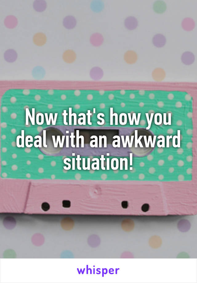 Now that's how you deal with an awkward situation!