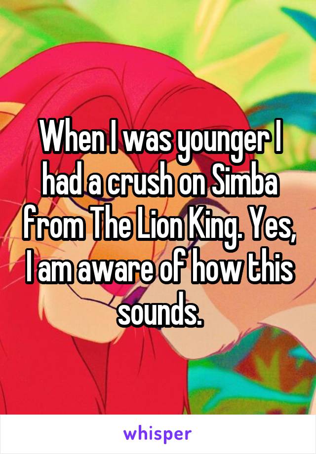 When I was younger I had a crush on Simba from The Lion King. Yes, I am aware of how this sounds.