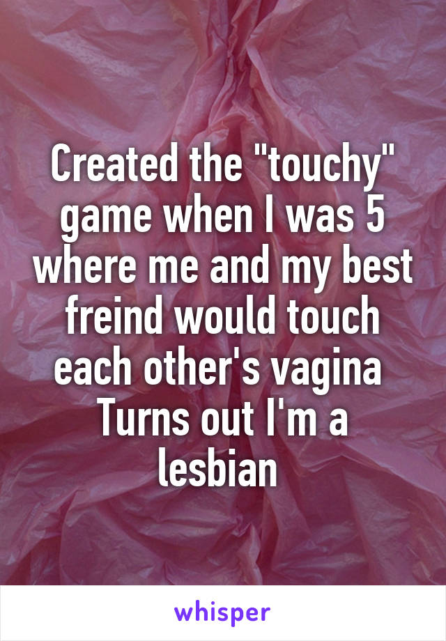 Created the "touchy" game when I was 5 where me and my best freind would touch each other's vagina 
Turns out I'm a lesbian 