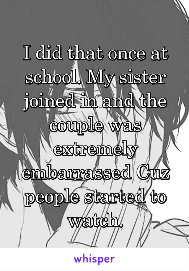 I did that once at school. My sister joined in and the couple was extremely embarrassed Cuz people started to watch.