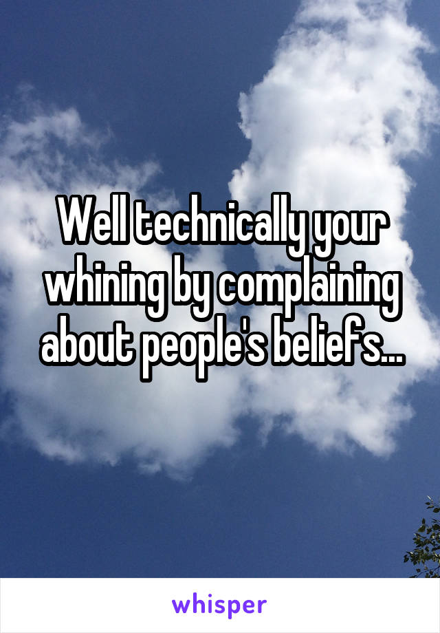 Well technically your whining by complaining about people's beliefs...
