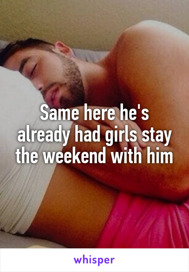 Same here he's already had girls stay the weekend with him