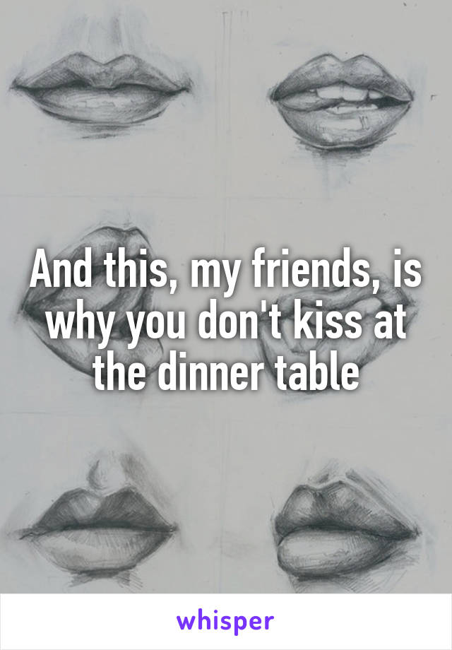 And this, my friends, is why you don't kiss at the dinner table