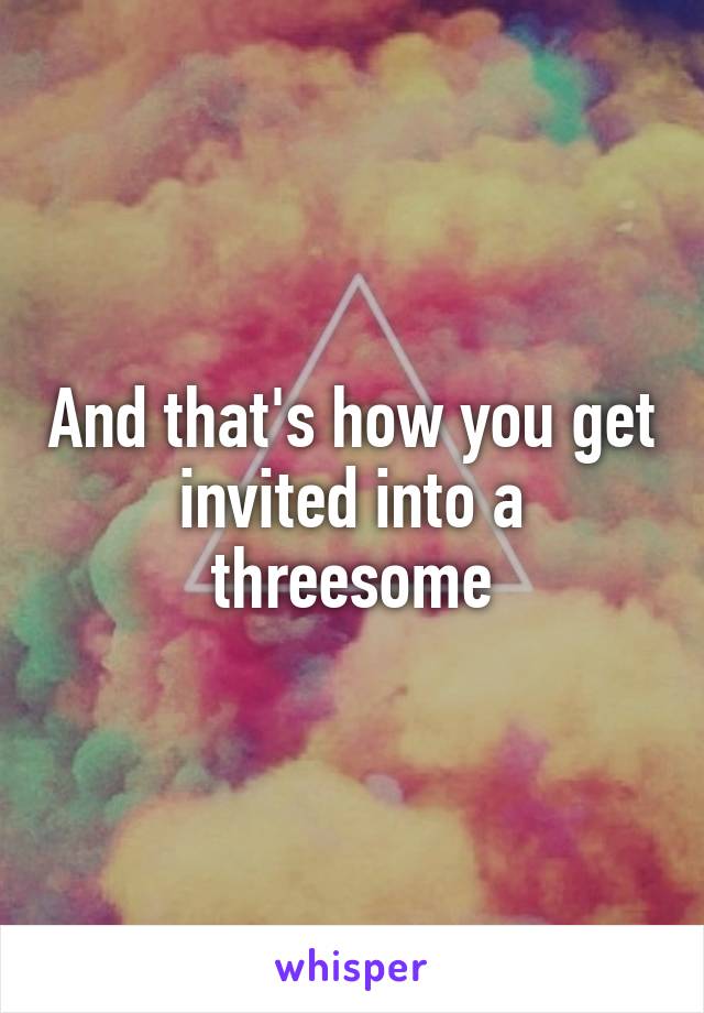 And that's how you get invited into a threesome