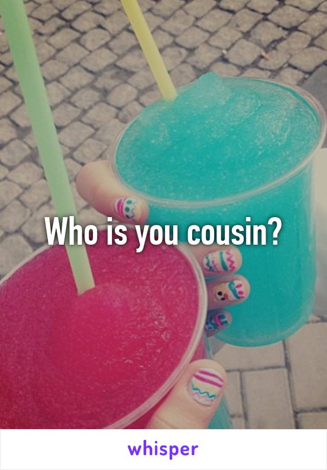 Who is you cousin?