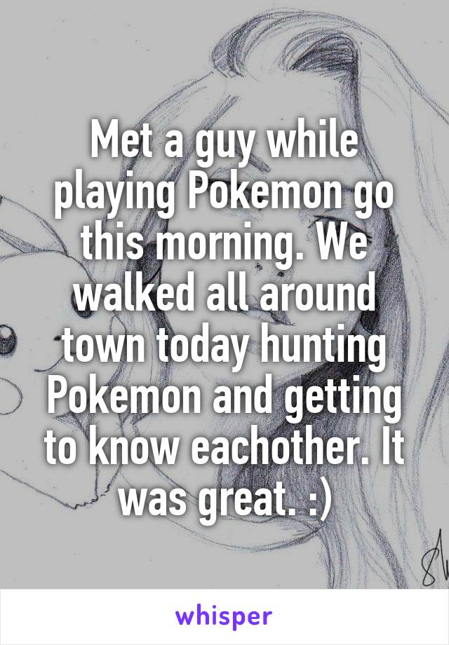 Met a guy while playing Pokemon go this morning. We walked all around town today hunting Pokemon and getting to know eachother. It was great. :)